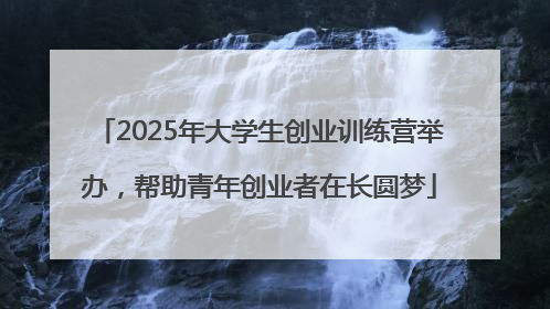 2025年大学生创业训练营举办，帮助青年创业者在长圆梦