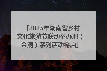 2025年湖南省乡村文化旅游节联动举办地（金洞）系列活动将启