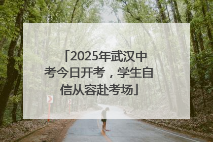 2025年武汉中考今日开考，学生自信从容赴考场
