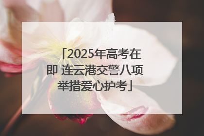 2025年高考在即 连云港交警八项举措爱心护考