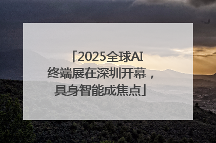 2025全球AI终端展在深圳开幕，具身智能成焦点