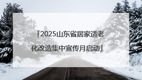 2025山东省居家适老化改造集中宣传月启动