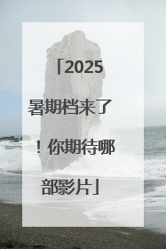 2025暑期档来了！你期待哪部影片