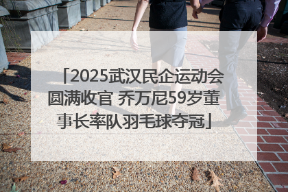 2025武汉民企运动会圆满收官 乔万尼59岁董事长率队羽毛球夺冠