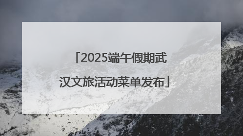 2025端午假期武汉文旅活动菜单发布