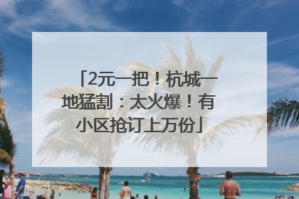 2元一把！杭城一地猛割：太火爆！有小区抢订上万份