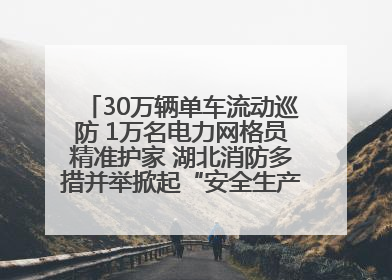 30万辆单车流动巡防 1万名电力网格员精准护家 湖北消防多措并举掀起“安全生产月”宣传热潮