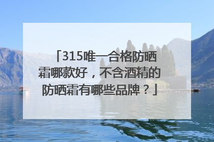315唯一合格防晒霜哪款好，不含酒精的防晒霜有哪些品牌？