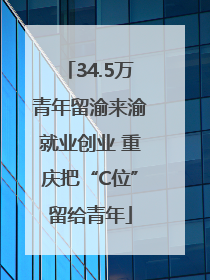 34.5万青年留渝来渝就业创业 重庆把“C位”留给青年