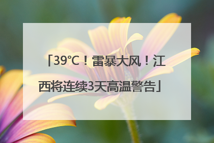 39℃！雷暴大风！江西将连续3天高温警告