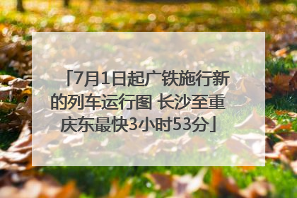 7月1日起广铁施行新的列车运行图 长沙至重庆东最快3小时53分