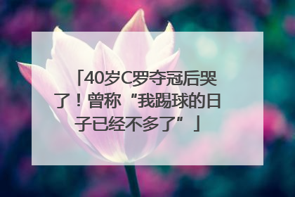40岁C罗夺冠后哭了！曾称“我踢球的日子已经不多了”
