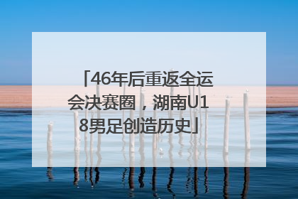 46年后重返全运会决赛圈，湖南U18男足创造历史