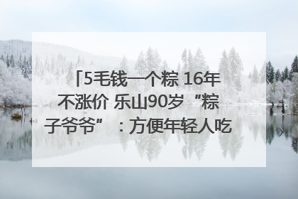 5毛钱一个粽 16年不涨价 乐山90岁“粽子爷爷”：方便年轻人吃口热乎早饭｜封面头条