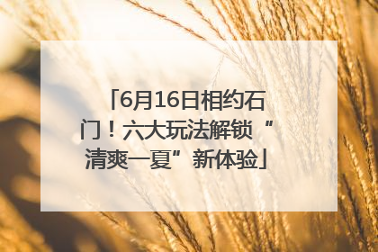 6月16日相约石门！六大玩法解锁“清爽一夏”新体验