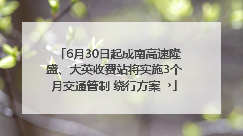 6月30日起成南高速隆盛、大英收费站将实施3个月交通管制 绕行方案→