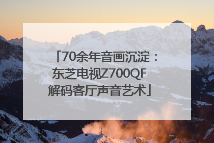70余年音画沉淀：东芝电视Z700QF解码客厅声音艺术