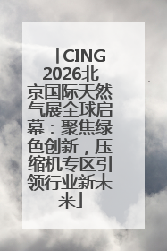 CING2026北京国际天然气展全球启幕：聚焦绿色创新，压缩机专区引领行业新未来