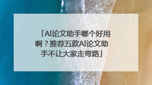 AI论文助手哪个好用啊？推荐五款AI论文助手不让大家走弯路