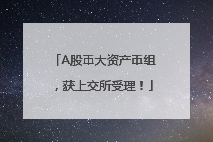 A股重大资产重组，获上交所受理！