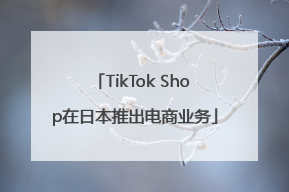 TikTok Shop在日本推出电商业务